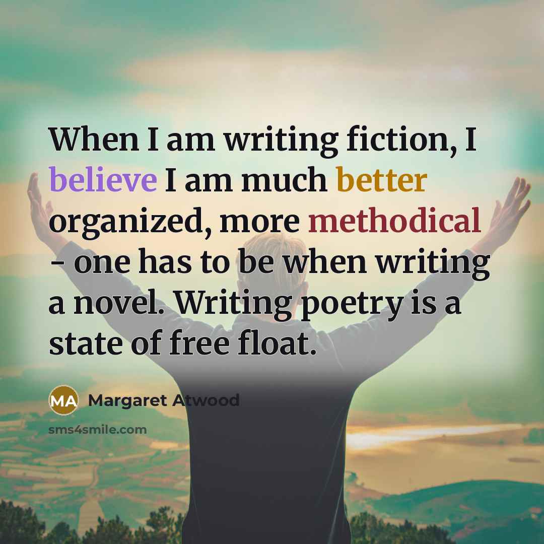“When I am writing fiction, I believe I am much…” quote by Margaret Atwood