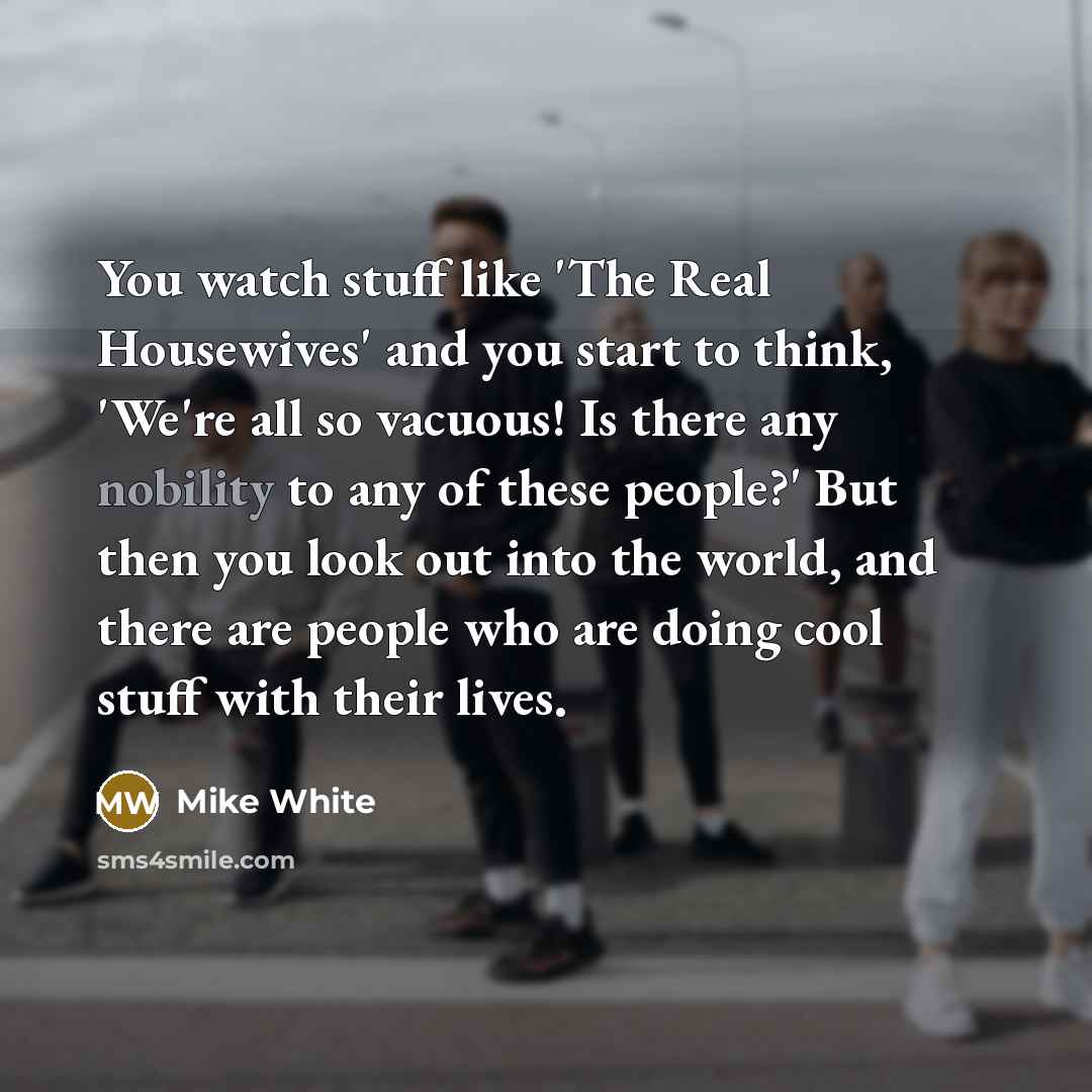 “You watch stuff like 'The Real Housewives' and you start…” quote by Mike White
