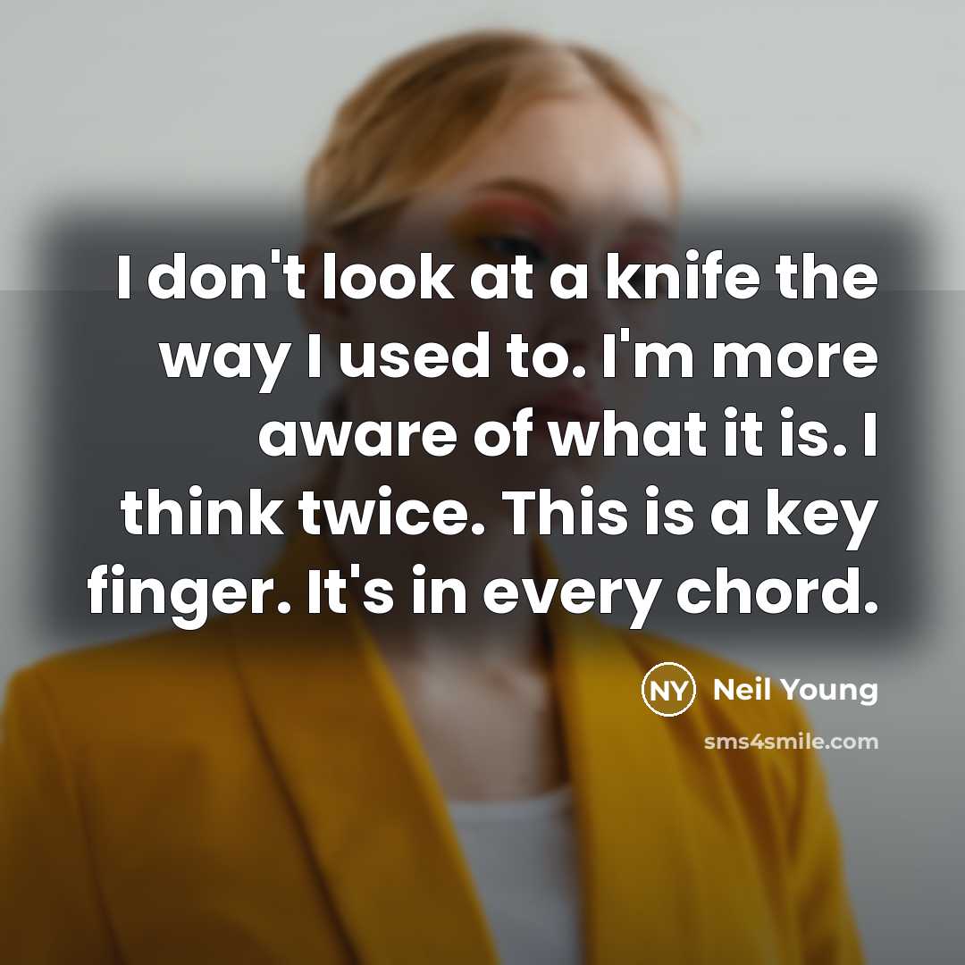 “I don't look at a knife the way I used to. I'm more aware of what it is. I think twice. This is a key finger. It's in every chord.” quote by Neil Young