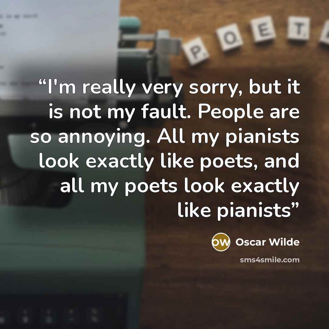 “I'm really very sorry, but it is not my fault. People are so annoying. All my pianists look exactly like poets, and all my poets look exactly like pianists” quote by Oscar Wilde