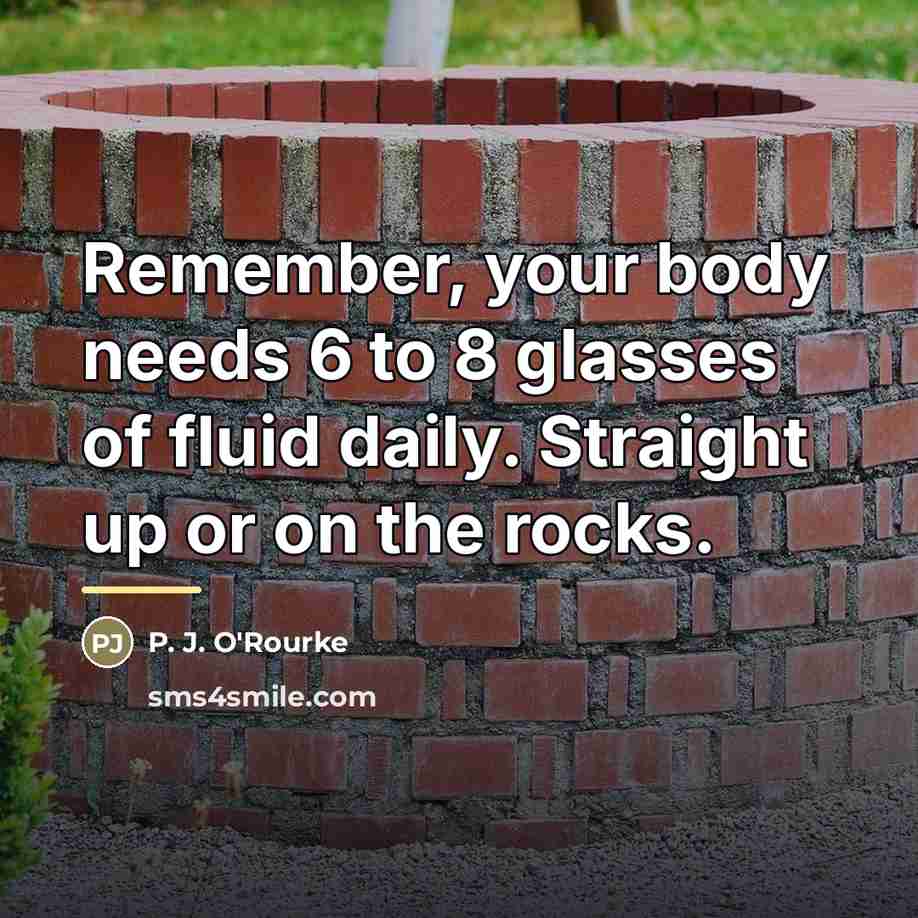 “Remember, your body needs 6 to 8 glasses of fluid…” quote by P. J. O'Rourke