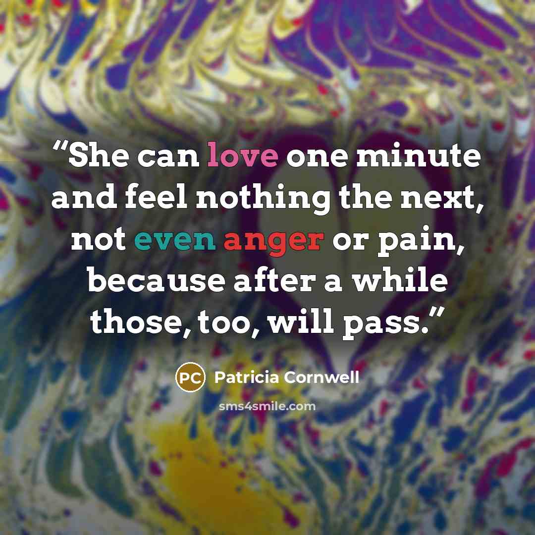 “She can love one minute and feel nothing the next, not even anger or pain, because after a while those, too, will pass.” quote by Patricia Cornwell