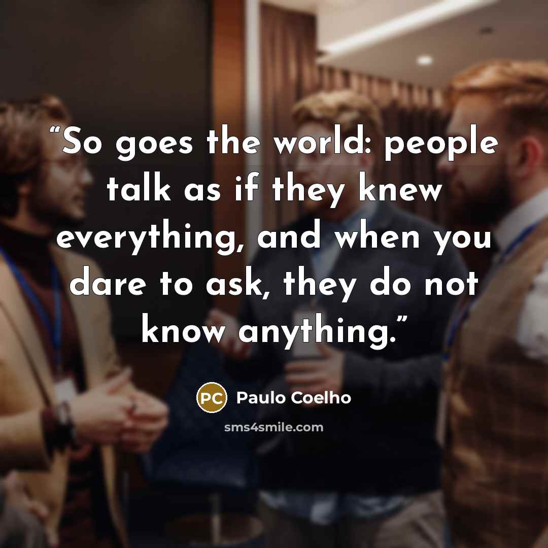 “So goes the world: people talk as if they knew everything, and when you dare to ask, they do not know anything.” quote by Paulo Coelho