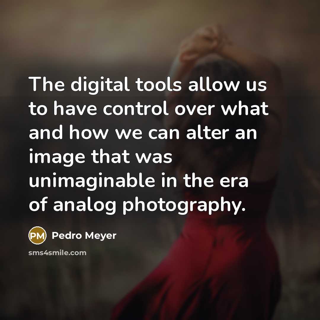 “The digital tools allow us to have control over what…” quote by Pedro Meyer