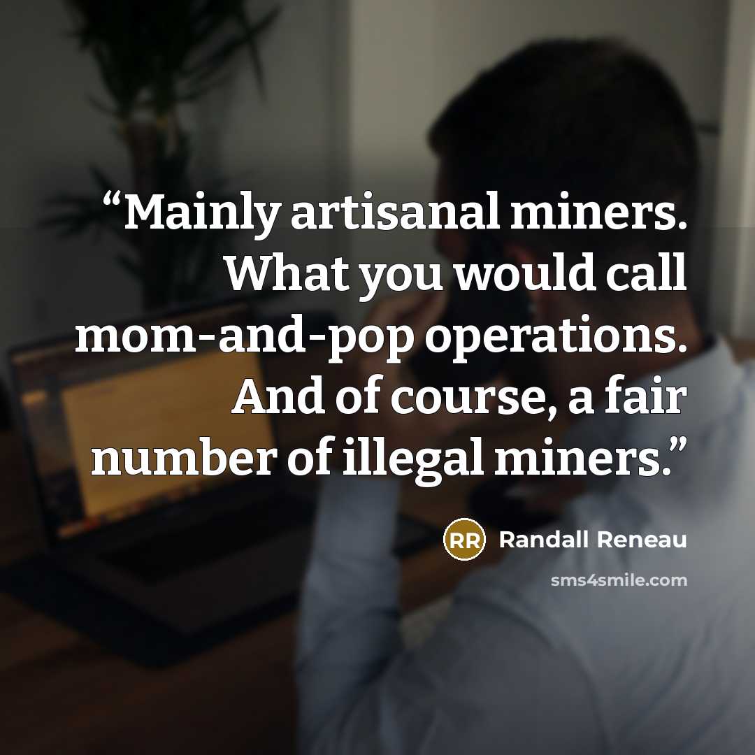 “Mainly artisanal miners. What you would call mom-and-pop operations. And of course, a fair number of illegal miners.” quote by Randall Reneau