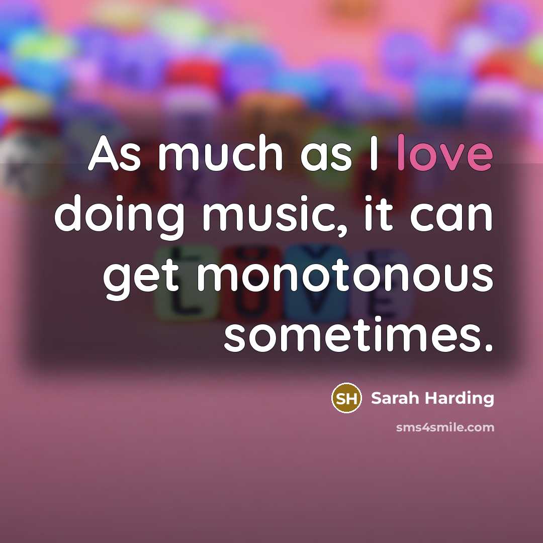 “As much as I love doing music, it can get…” quote by Sarah Harding