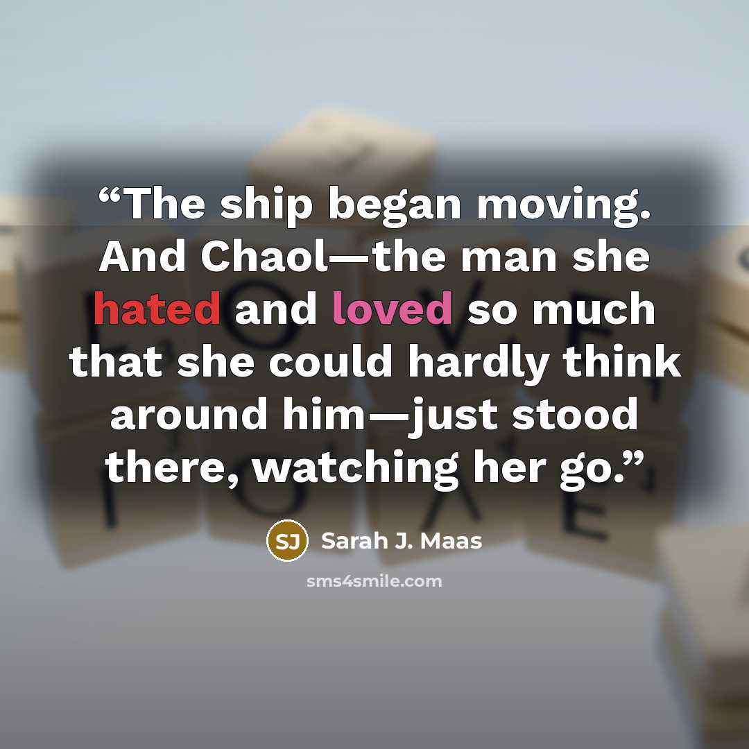 “The ship began moving. And Chaol—the man she hated and loved so much that she could hardly think around him—just stood there, watching her go.” quote by Sarah J. Maas