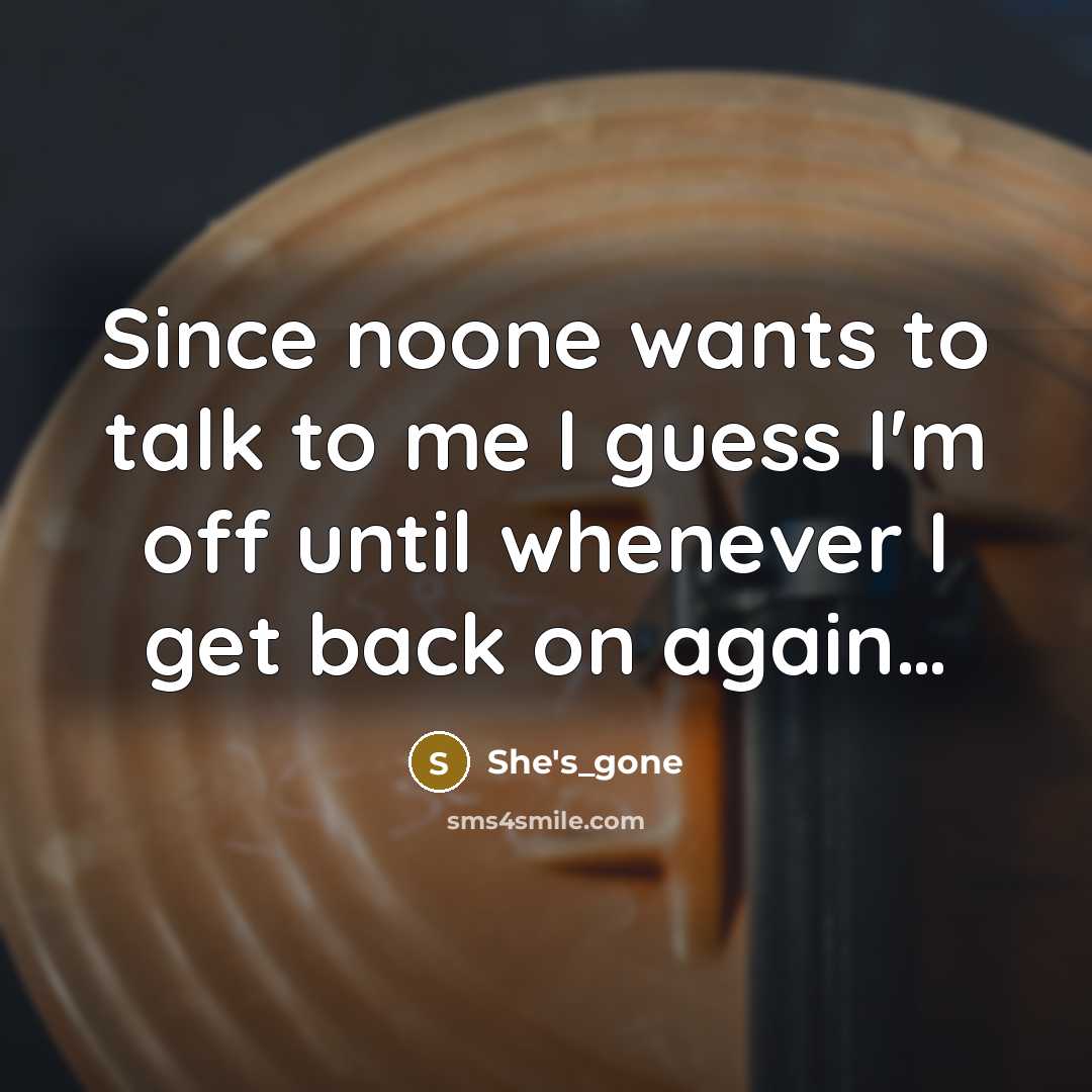 “Since noone wants to talk to me I guess I'm off until whenever I get back on again…” quote by She's_gone