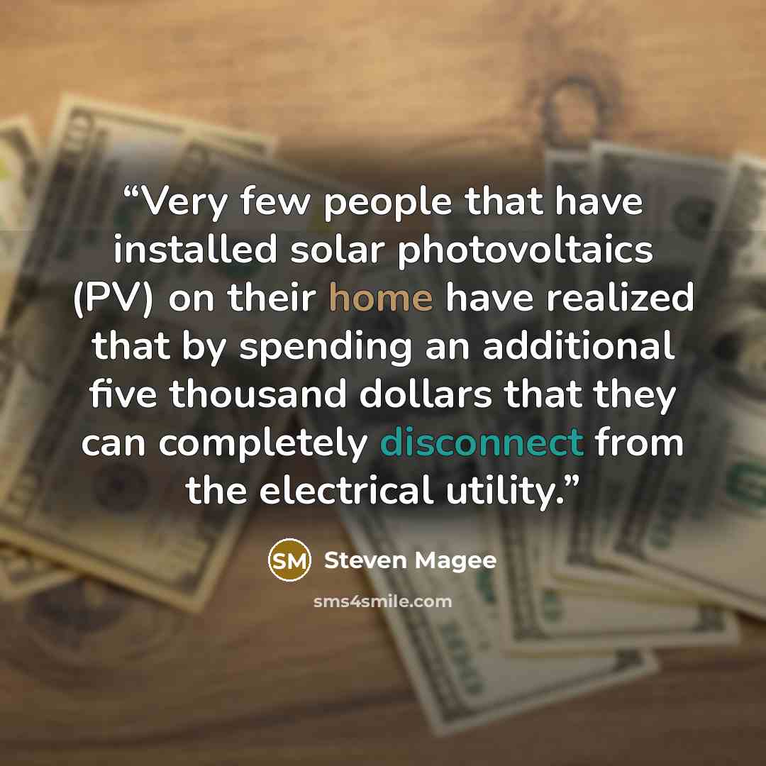 “Very few people that have installed solar photovoltaics (PV) on their home have realized that by spending an additional five thousand dollars that they can completely disconnect from the electrical utility.” quote by Steven Magee