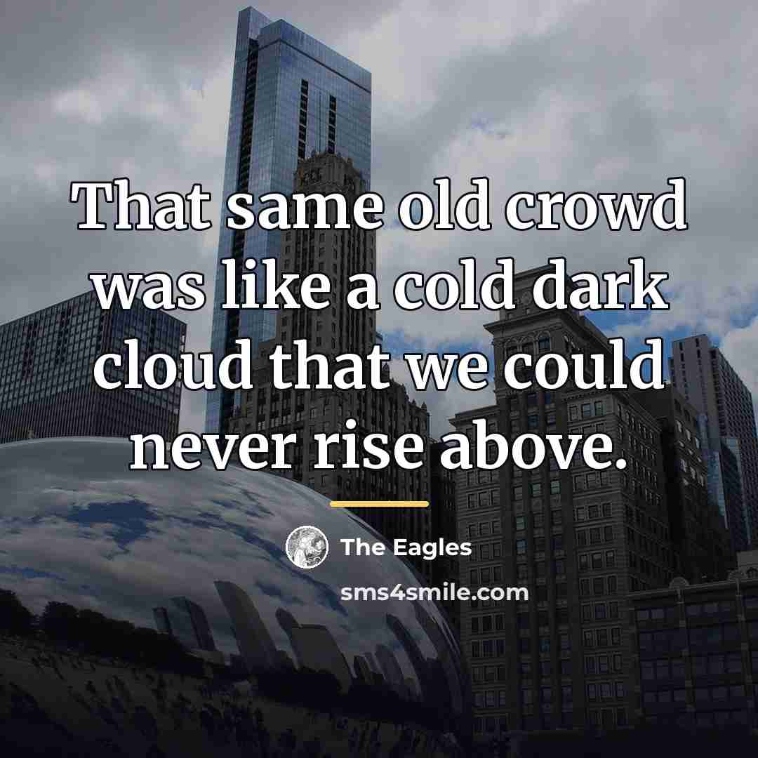 “That same old crowd was like a cold dark cloud…” quote by The Eagles