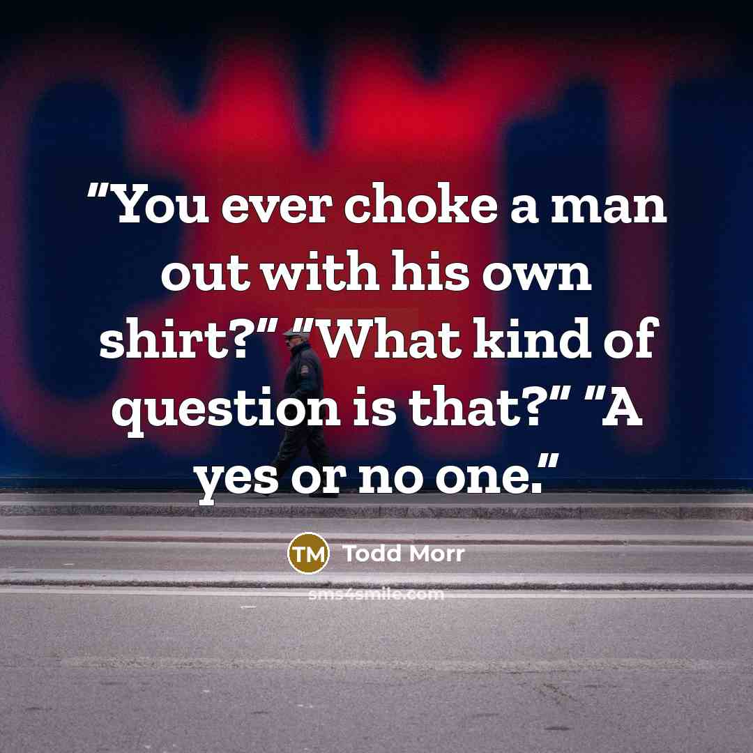 “You ever choke a man out with his own shirt?” “What kind of question is that?” “A yes or no one.” quote by Todd Morr
