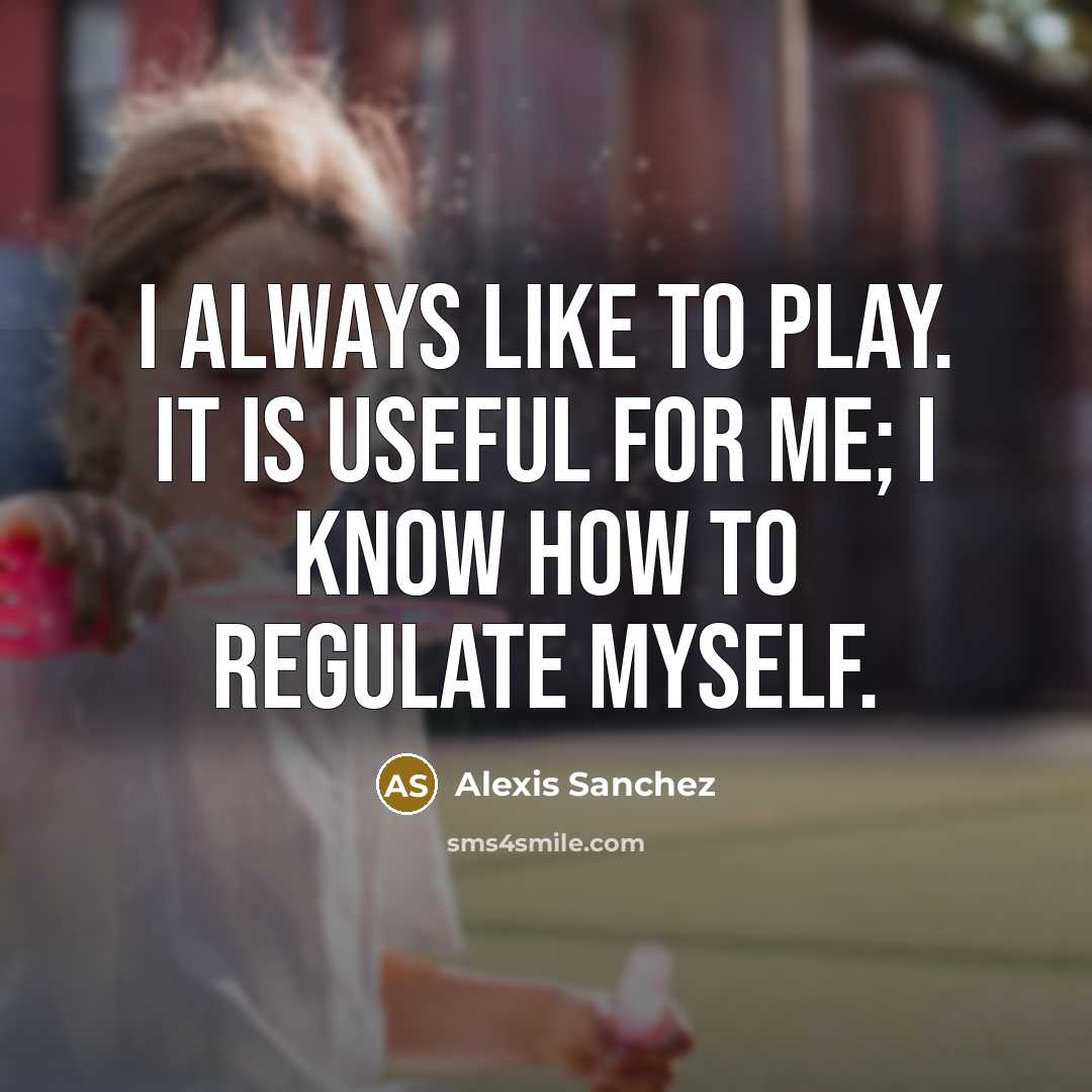 “I always like to play. It is useful for me;…” quote by Alexis Sanchez
