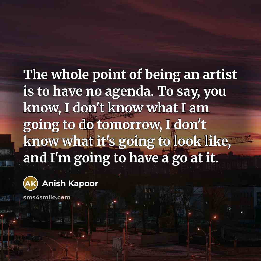 “The whole point of being an artist is to have…” quote by Anish Kapoor
