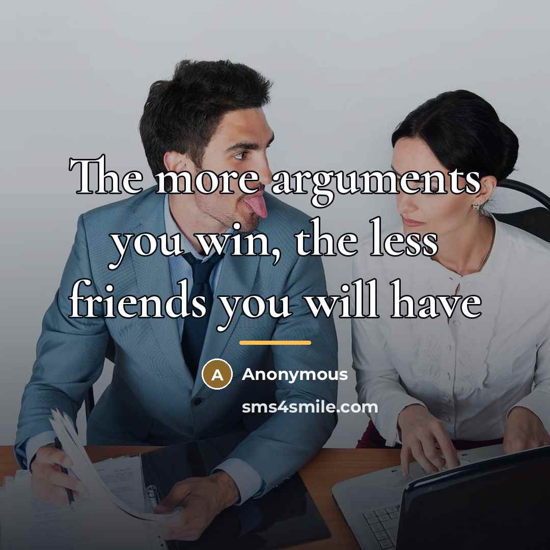 “The more arguments you win, the less friends you will…” quote by Anonymous