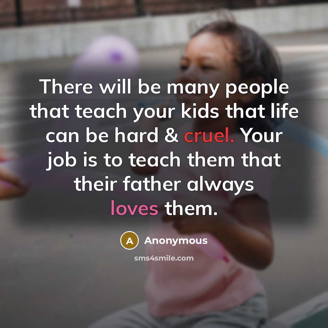 “There will be many people that teach your kids that life can be hard & cruel. Your job is to teach them that their father always loves them.” quote by Anonymous
