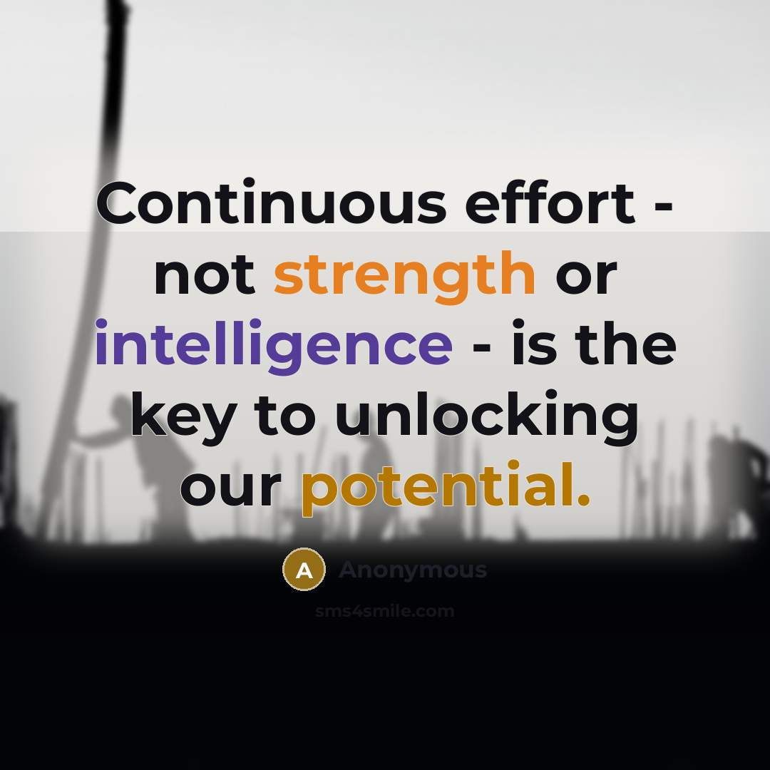 “Continuous effort - not strength or intelligence - is the key to unlocking our potential.” quote by Anonymous