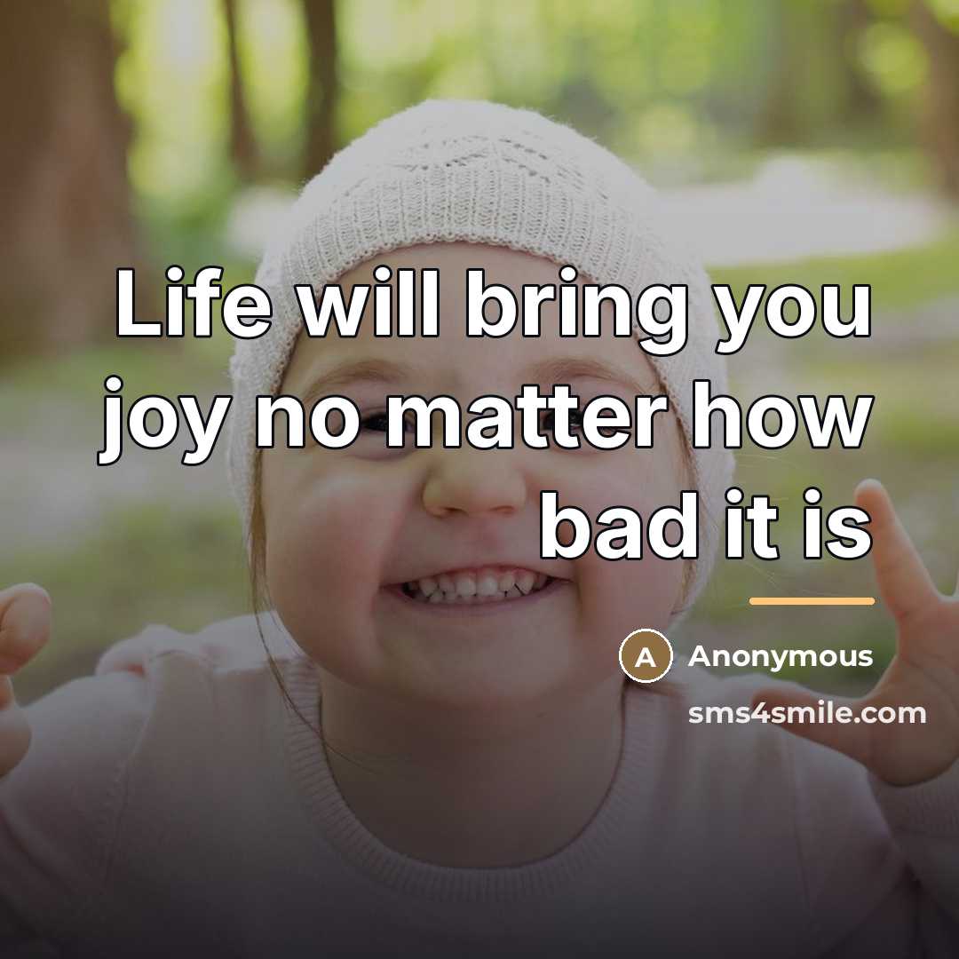 “Life will bring you joy no matter how bad it…” quote by Anonymous