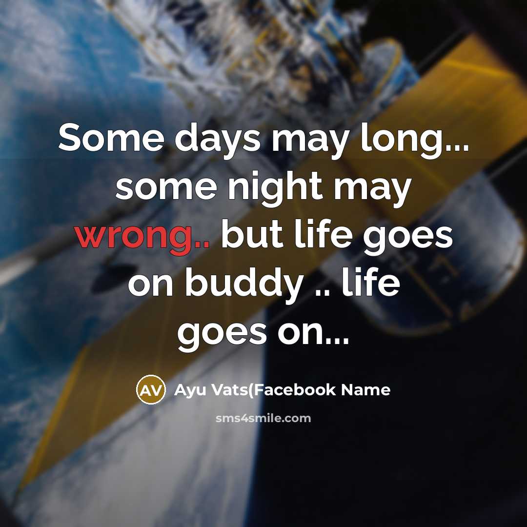 “Some days may long... some night may wrong.. but life goes on buddy .. life goes on...” quote by Ayu Vats(Facebook Name