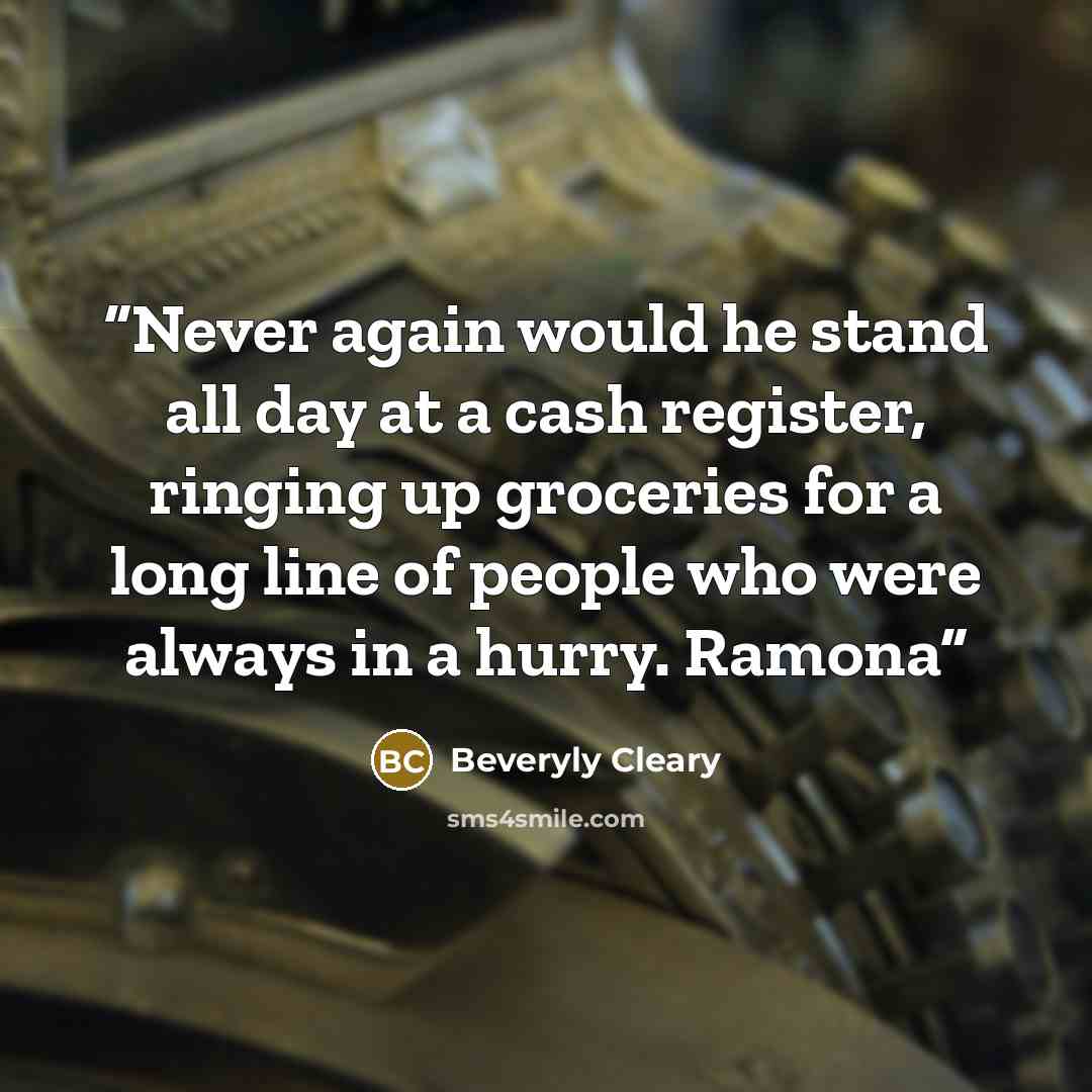 “Never again would he stand all day at a cash register, ringing up groceries for a long line of people who were always in a hurry. Ramona” quote by Beveryly Cleary