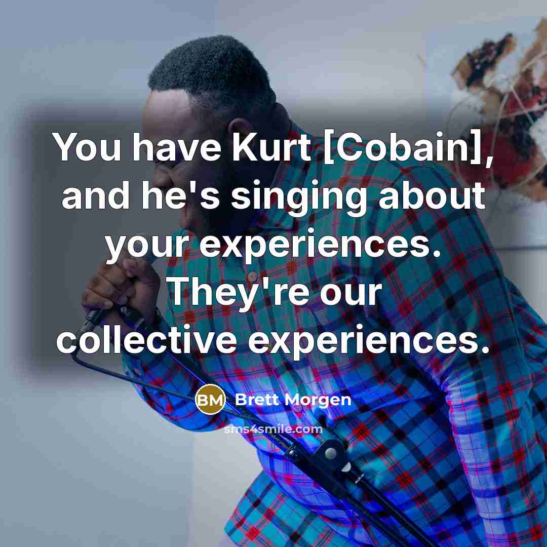 “You have Kurt [Cobain], and he's singing about your experiences.…” quote by Brett Morgen