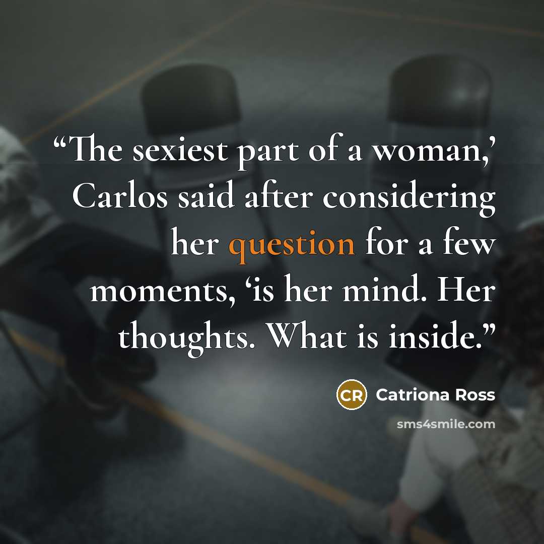 “The sexiest part of a woman,’ Carlos said after considering her question for a few moments, ‘is her mind. Her thoughts. What is inside.” quote by Catriona Ross