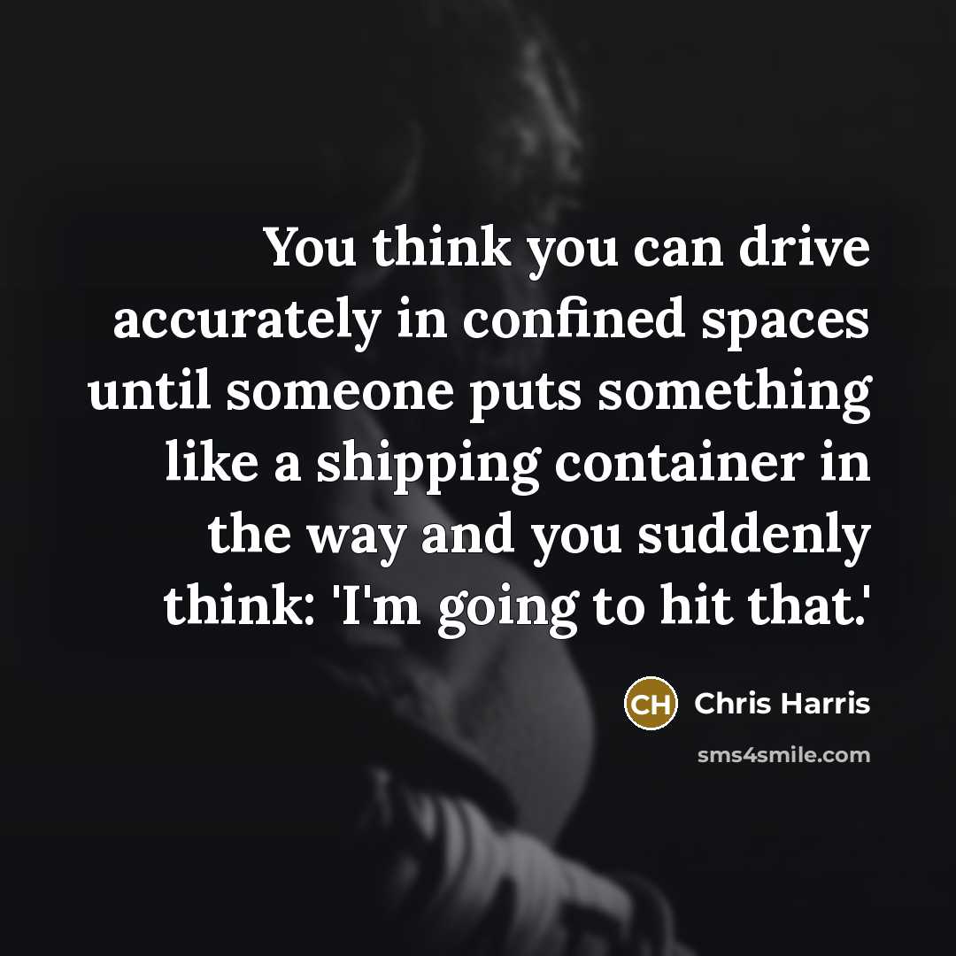 “You think you can drive accurately in confined spaces until…” quote by Chris Harris