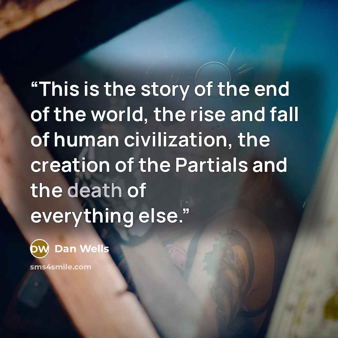 “This is the story of the end of the world, the rise and fall of human civilization, the creation of the Partials and the death of everything else.” quote by Dan Wells