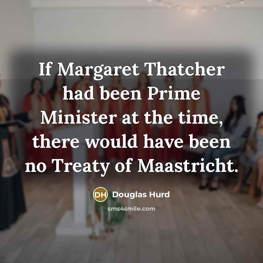 “If Margaret Thatcher had been Prime Minister at the time,…” quote by Douglas Hurd