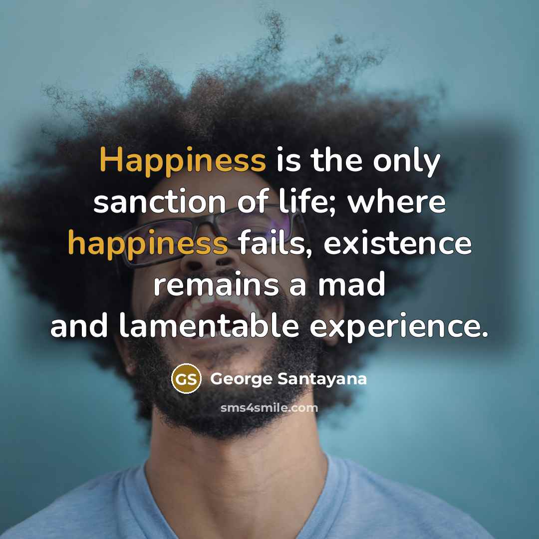 “Happiness is the only sanction of life; where happiness fails,…” quote by George Santayana