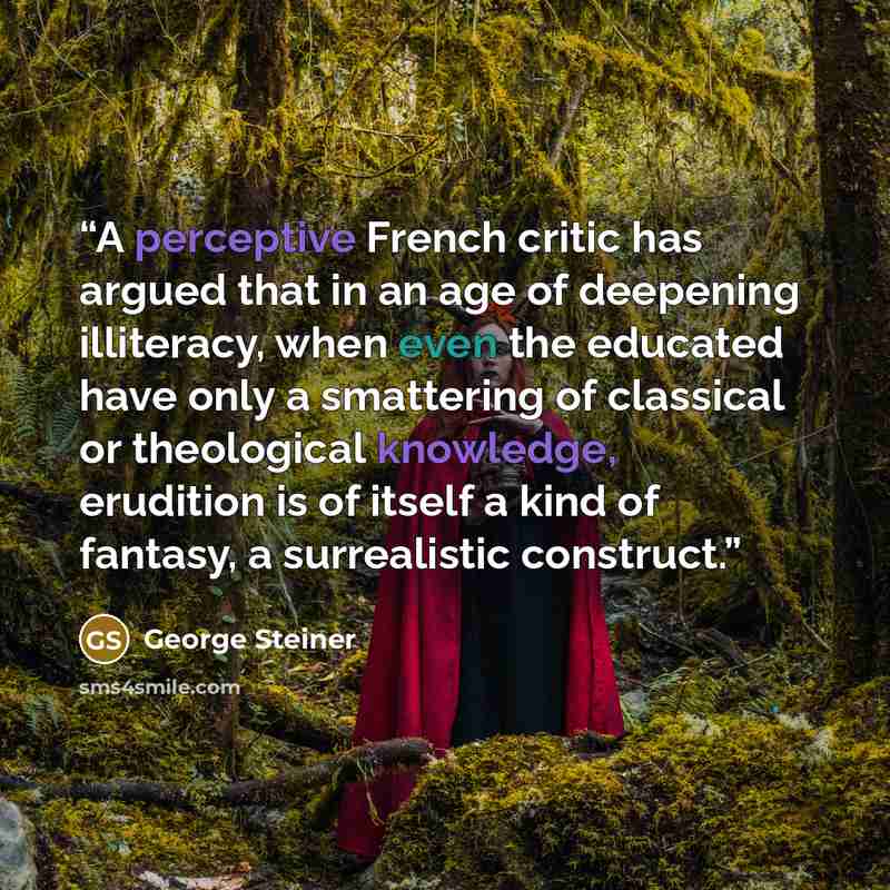 “A perceptive French critic has argued that in an age of deepening illiteracy, when even the educated have only a smattering of classical or theological knowledge, erudition is of itself a kind of fantasy, a surrealistic construct.” quote by George Steiner