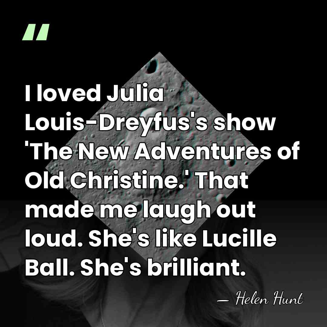 I loved Julia Louis-Dreyfus's show 'The New Adventures of Old Christine.' That&hellip; - Helen Hunt