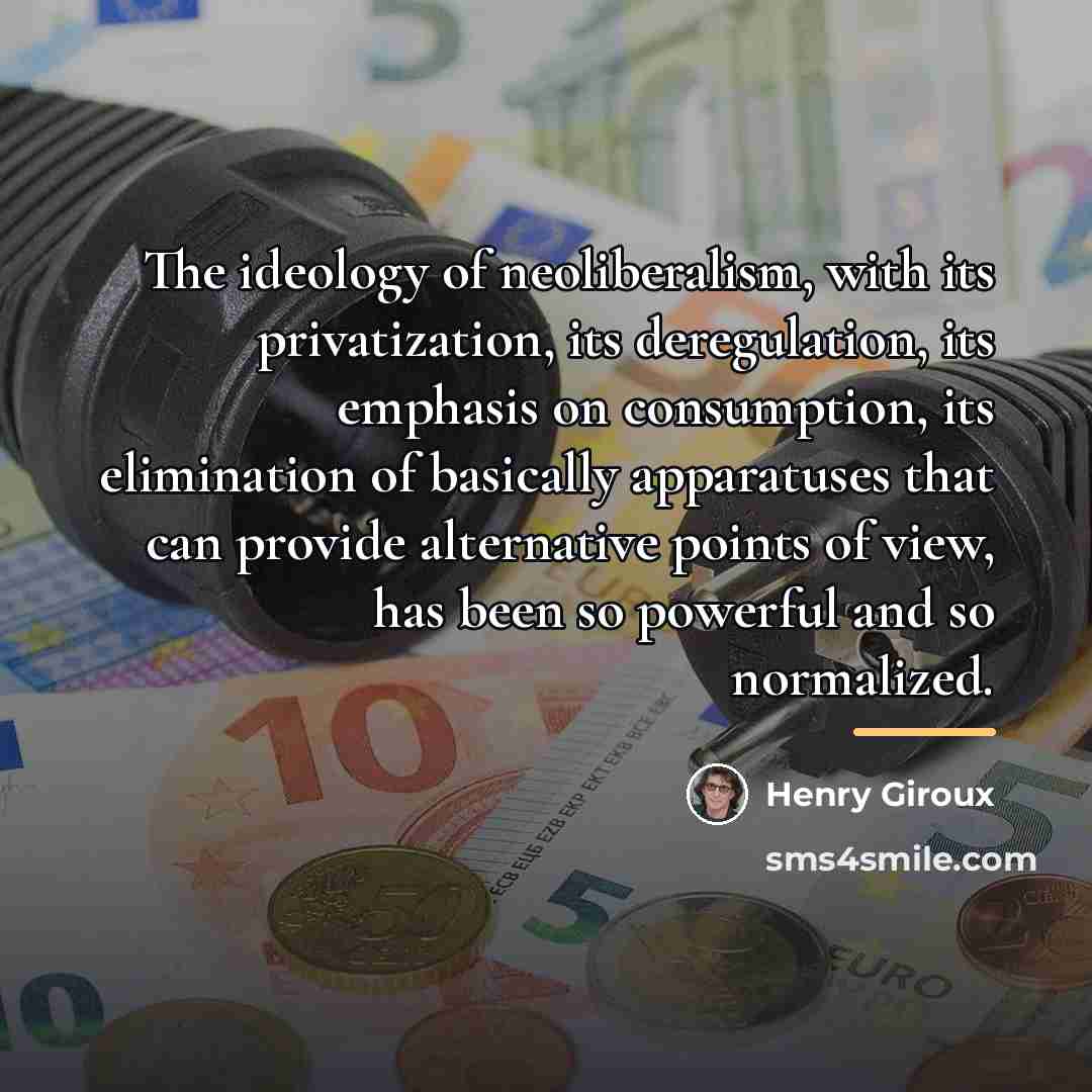 “The ideology of neoliberalism, with its privatization, its deregulation, its…” quote by Henry Giroux
