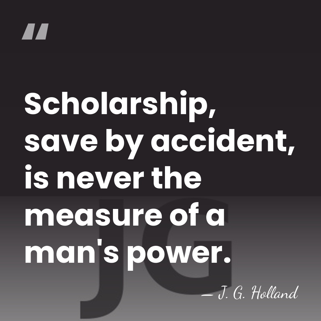 Scholarship, save by accident, is never the measure of a man's power. - J. G. Holland