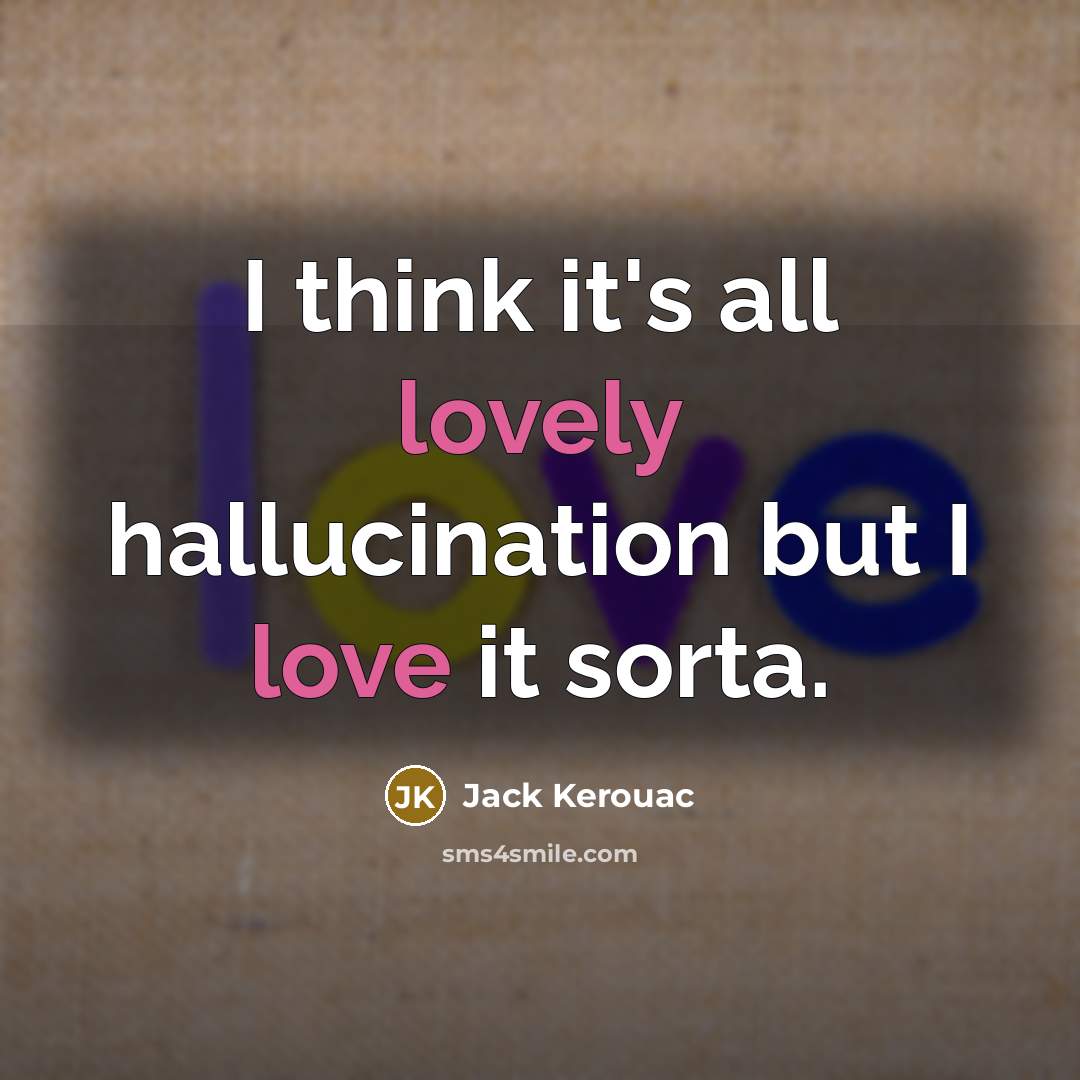 “I think it's all lovely hallucination but I love it sorta.” quote by Jack Kerouac