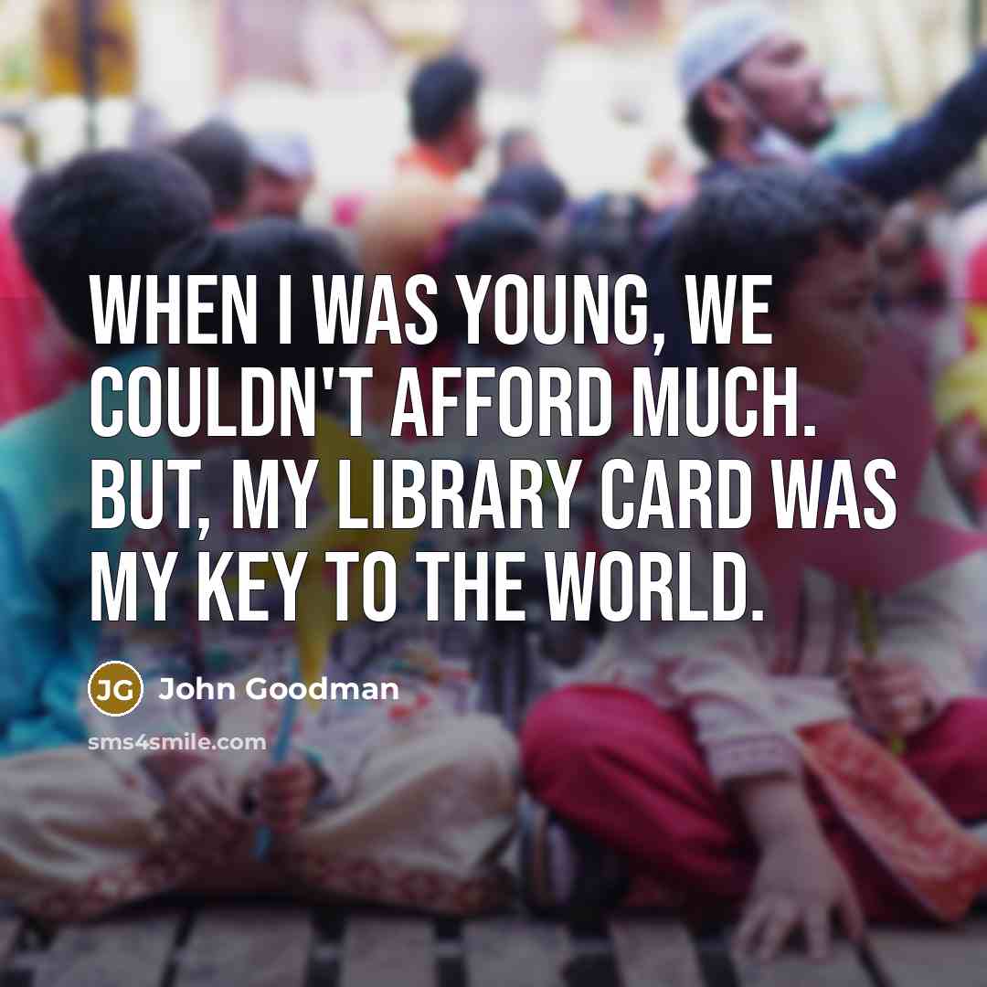 “When I was young, we couldn't afford much. But, my library card was my key to the world.” quote by John Goodman