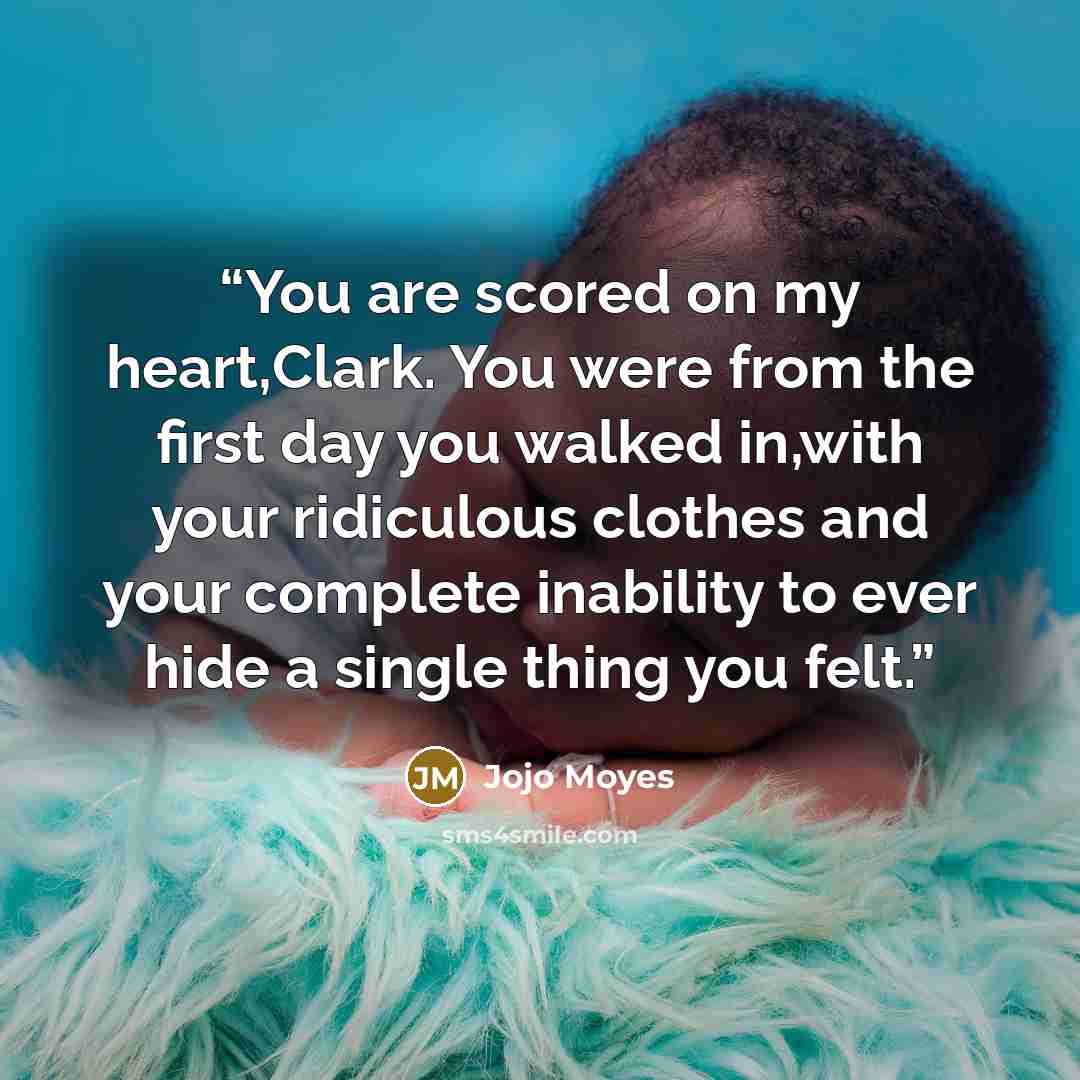 “You are scored on my heart,Clark. You were from the first day you walked in,with your ridiculous clothes and your complete inability to ever hide a single thing you felt.” quote by Jojo Moyes