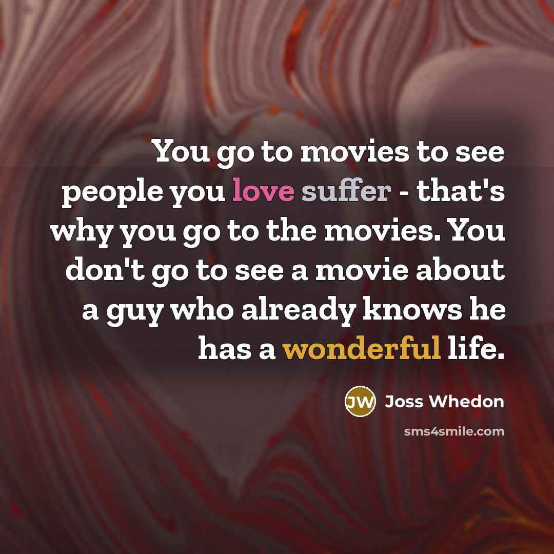 “You go to movies to see people you love suffer - that's why you go to the movies. You don't go to see a movie about a guy who already knows he has a wonderful life.” quote by Joss Whedon