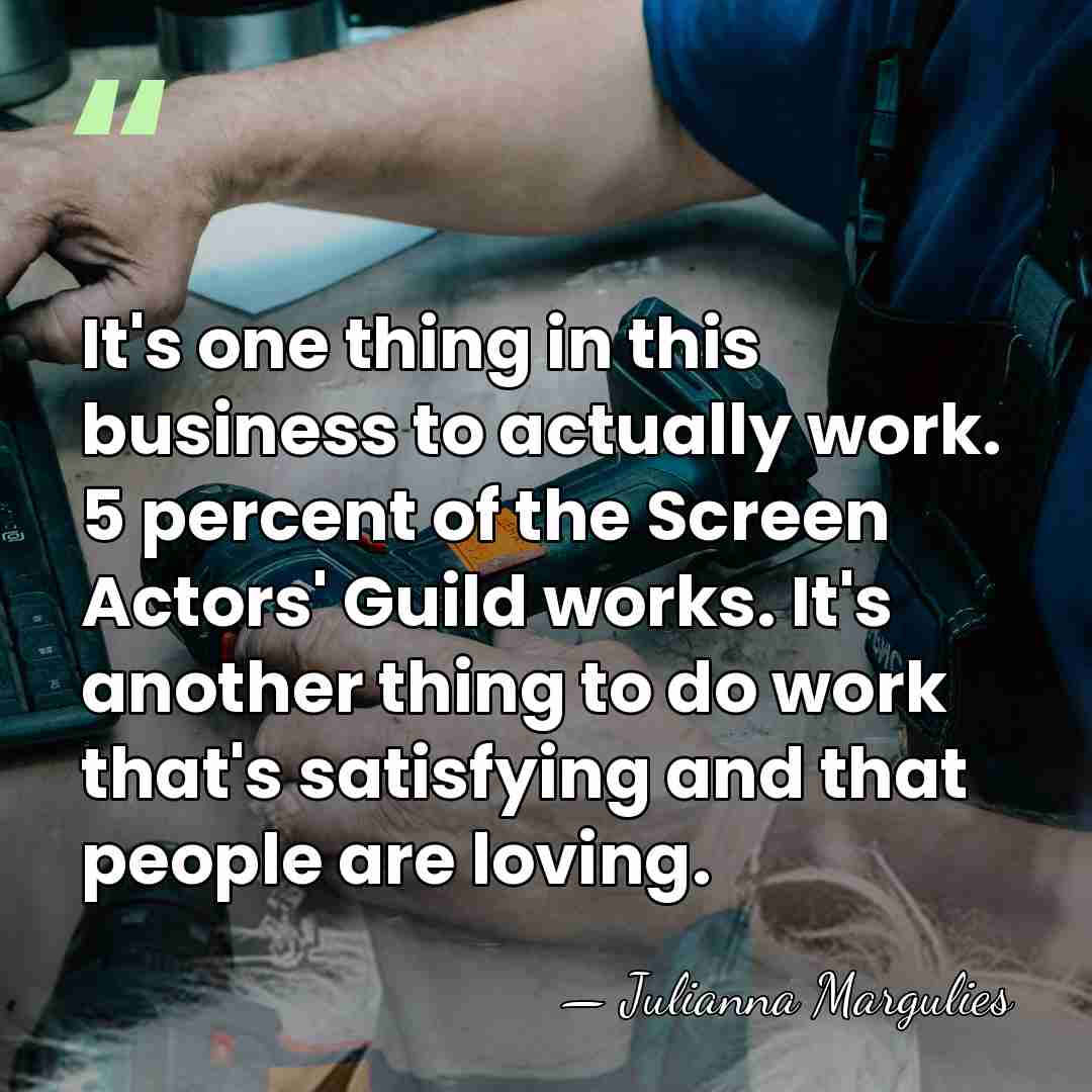 It's one thing in this business to actually work. 5 percent of&hellip; - Julianna Margulies