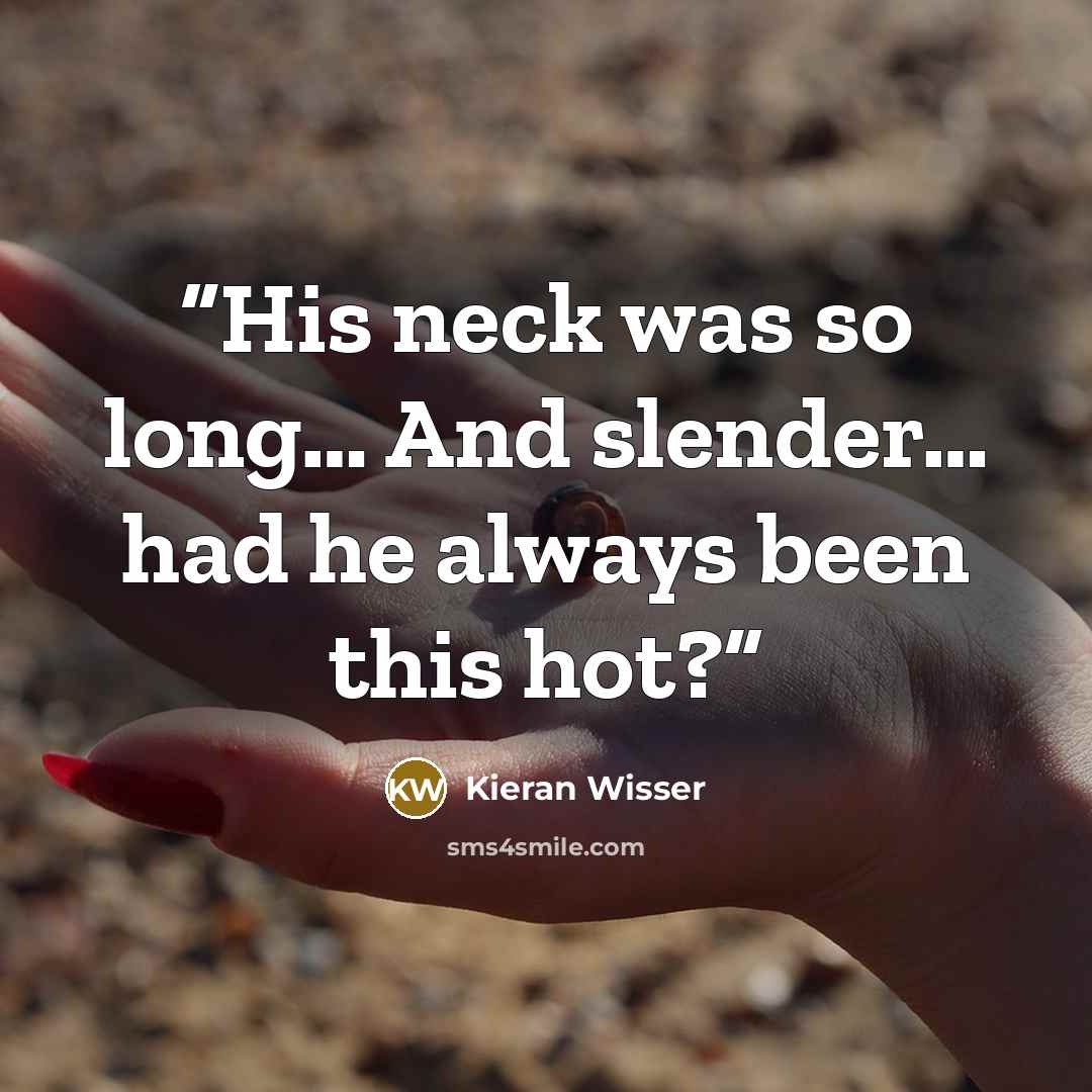 “His neck was so long… And slender… had he always been this hot?” quote by Kieran Wisser