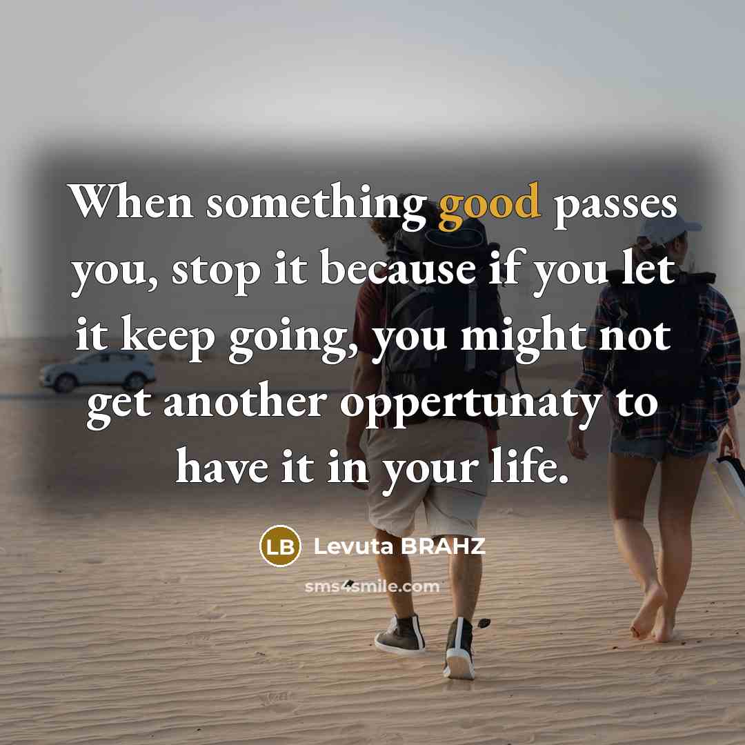 “When something good passes you, stop it because if you let it keep going, you might not get another oppertunaty to have it in your life.” quote by Levuta BRAHZ