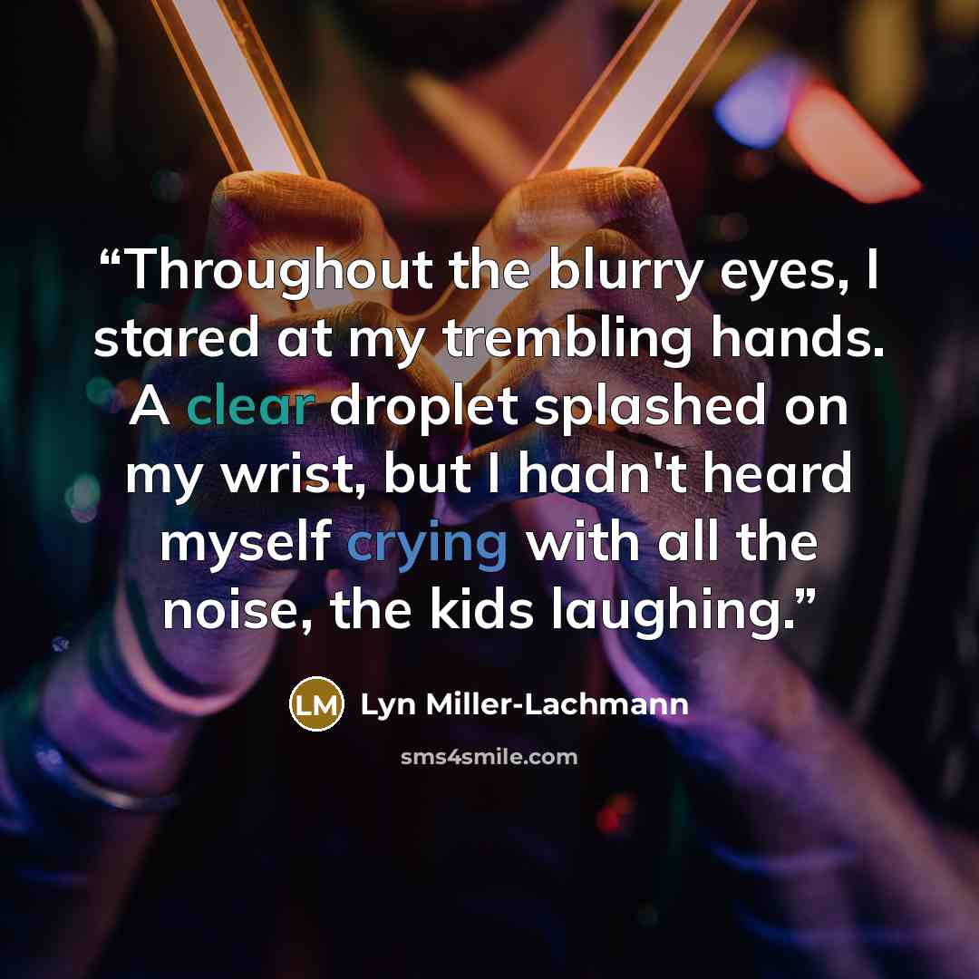 “Throughout the blurry eyes, I stared at my trembling hands. A clear droplet splashed on my wrist, but I hadn't heard myself crying with all the noise, the kids laughing.” quote by Lyn Miller-lachmann
