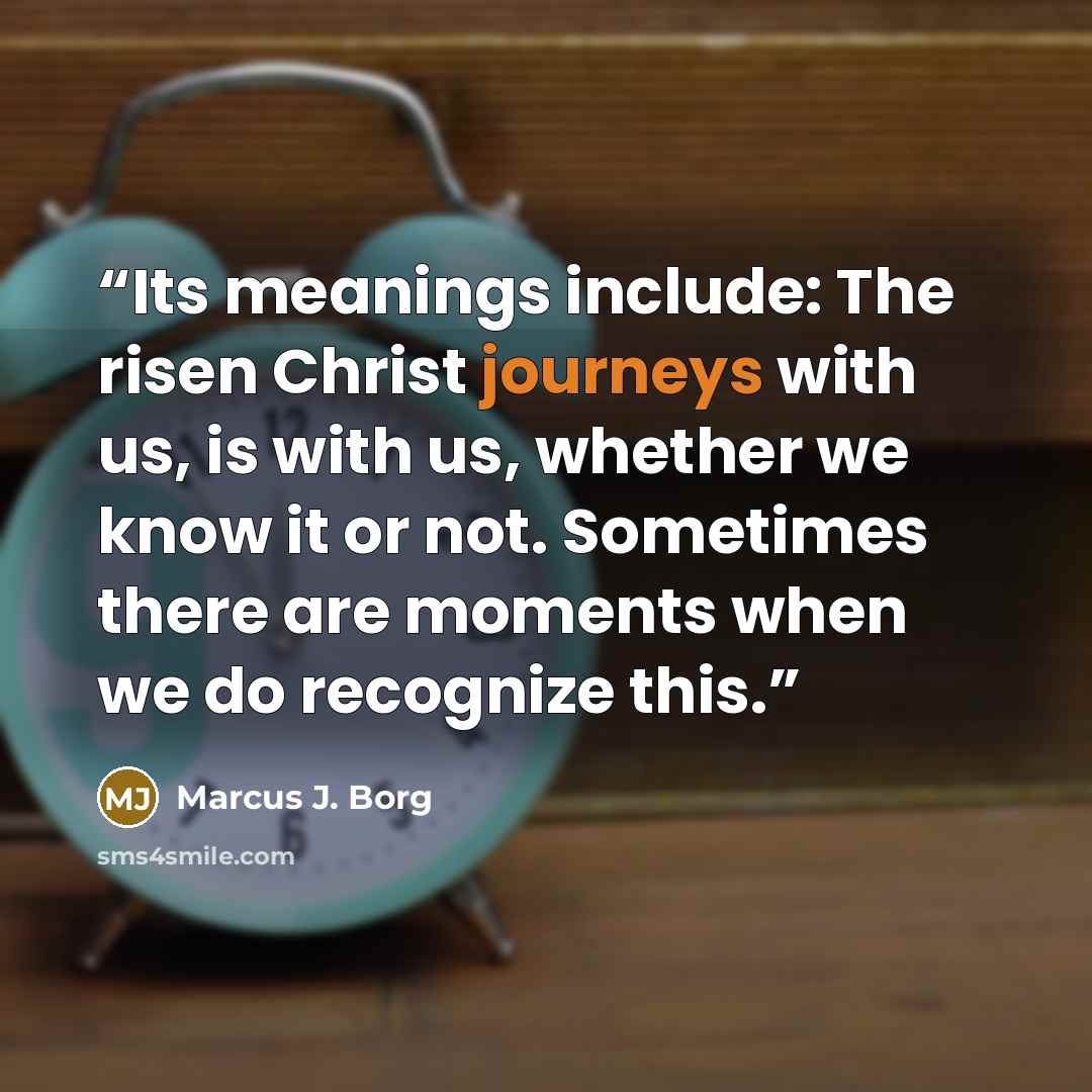 “Its meanings include: The risen Christ journeys with us, is with us, whether we know it or not. Sometimes there are moments when we do recognize this.” quote by Marcus J. Borg