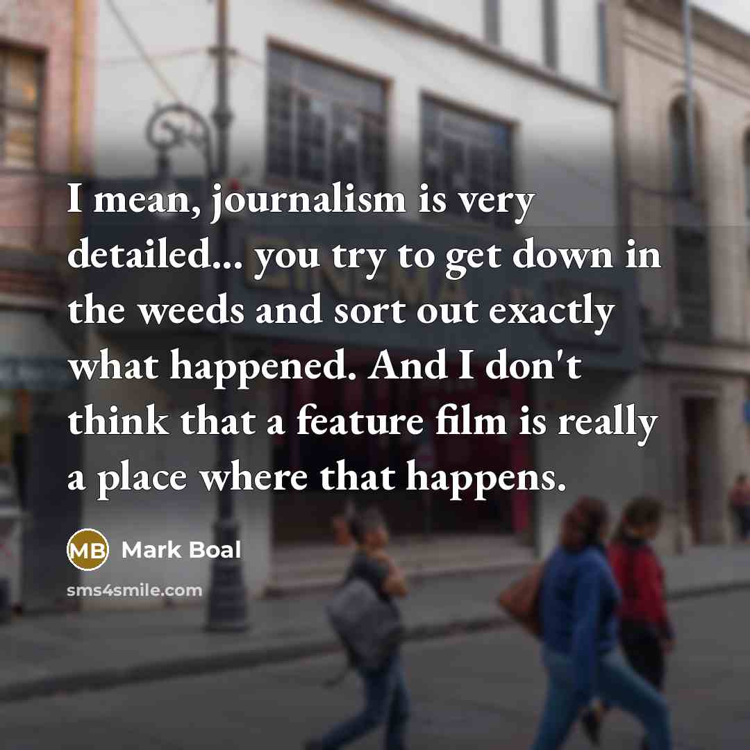 “I mean, journalism is very detailed... you try to get…” quote by Mark Boal
