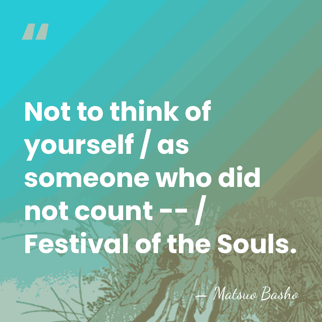Not to think of yourself / as someone who did not count&hellip; - Matsuo Basho