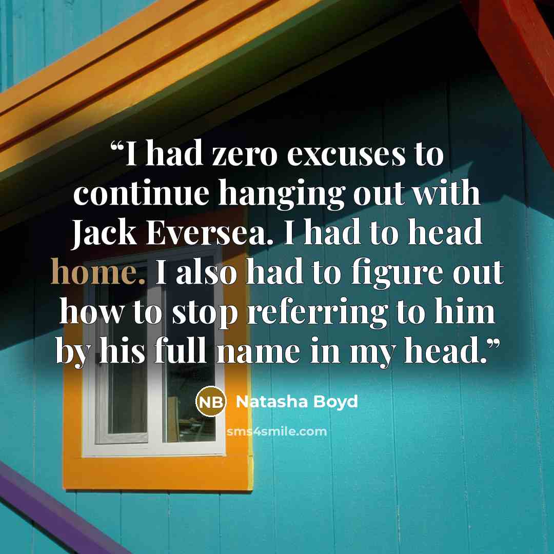 “I had zero excuses to continue hanging out with Jack Eversea. I had to head home. I also had to figure out how to stop referring to him by his full name in my head.” quote by Natasha Boyd