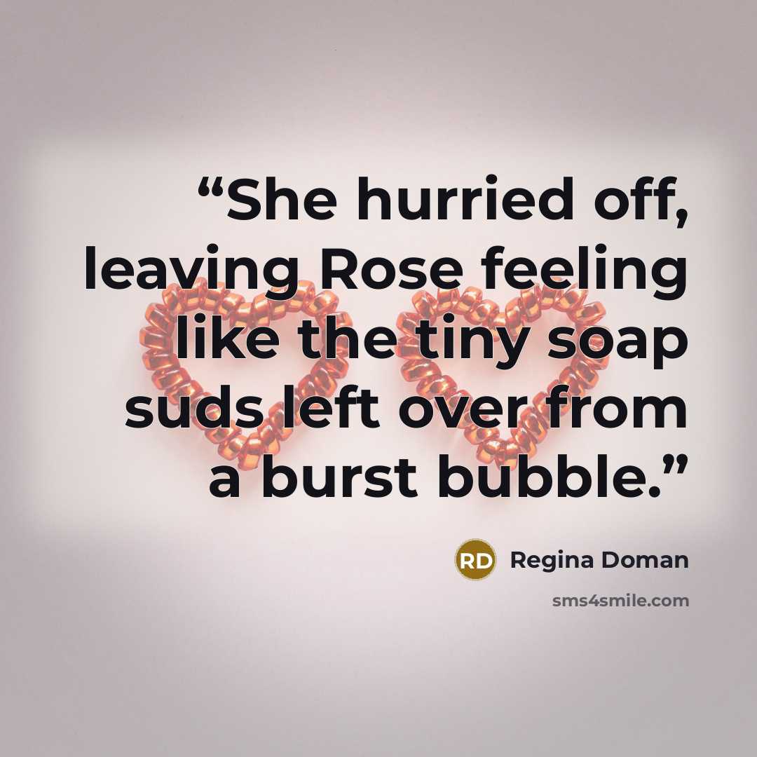 “She hurried off, leaving Rose feeling like the tiny soap suds left over from a burst bubble.” quote by Regina Doman