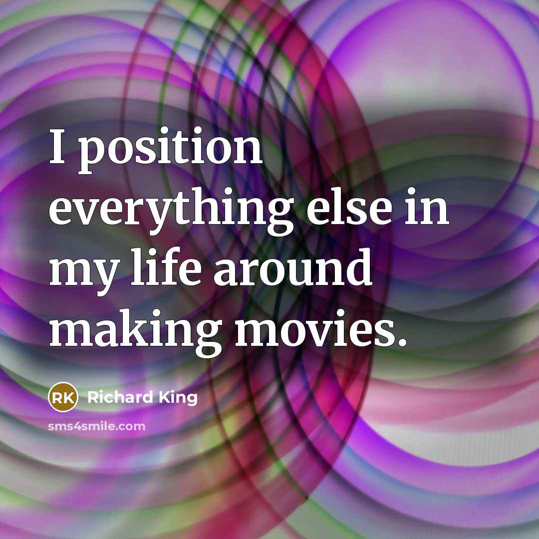 “I position everything else in my life around making movies.…” quote by Richard King
