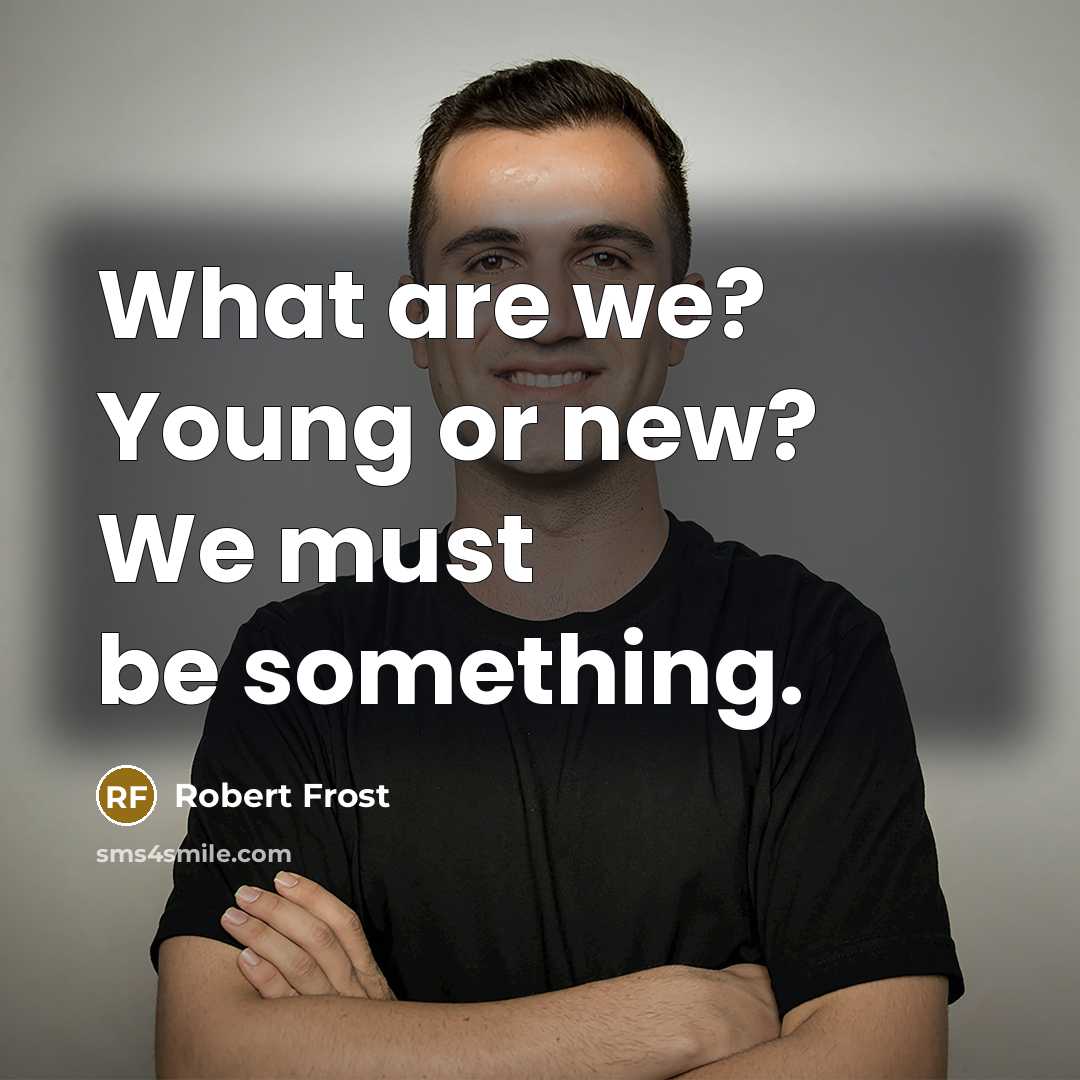 “What are we? Young or new? We must be something.…” quote by Robert Frost