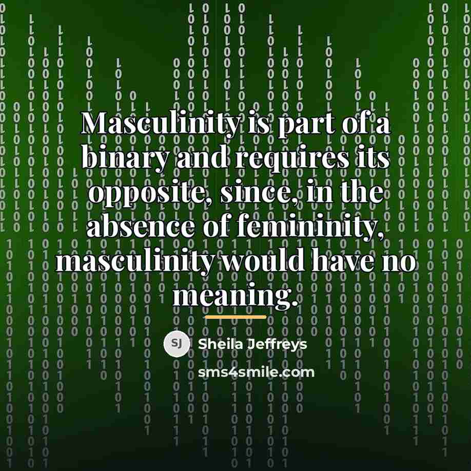 “Masculinity is part of a binary and requires its opposite,…” quote by Sheila Jeffreys