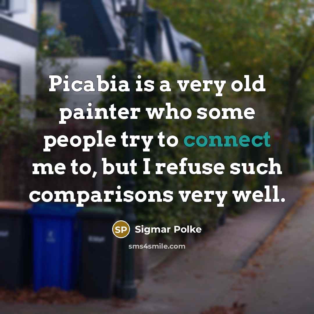 “Picabia is a very old painter who some people try to connect me to, but I refuse such comparisons very well.” quote by Sigmar Polke